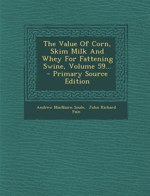 The Value of Corn, Skim Milk and Whey for Fattening Swine, Volume 59... - Primary Source Edition by Soule, Andrew Macnairn/ John Richard Fain [Paperback]